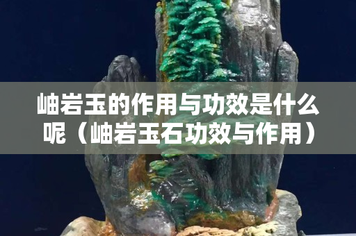 岫巖玉的作用與功效是什么呢（岫巖玉石功效與作用）