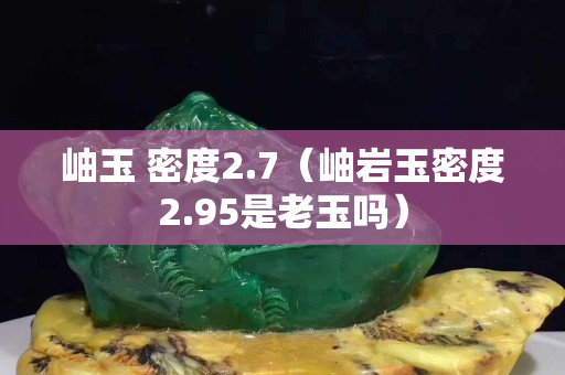 岫玉 密度2.7（岫巖玉密度2.95是老玉嗎）