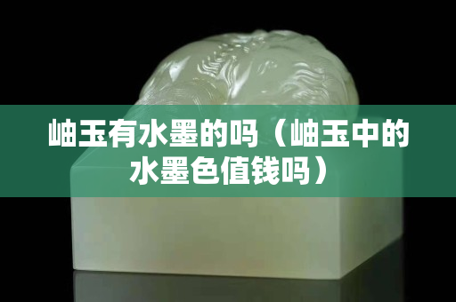 岫玉有水墨的嗎（岫玉中的水墨色值錢嗎）