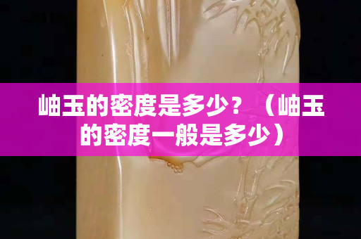 岫玉的密度是多少？（岫玉的密度一般是多少）