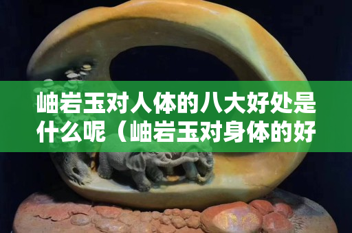 岫巖玉對人體的八大好處是什么呢（岫巖玉對身體的好處）