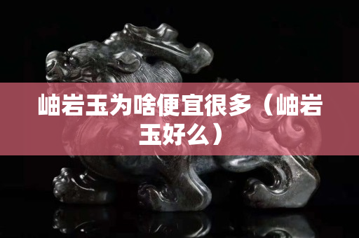 岫巖玉為啥便宜很多（岫巖玉好么）