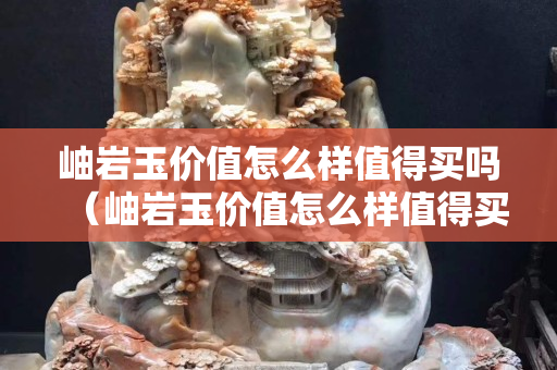 岫巖玉價值怎么樣值得買嗎（岫巖玉價值怎么樣值得買嗎）