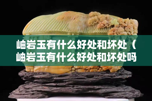 岫巖玉有什么好處和壞處（岫巖玉有什么好處和壞處嗎）