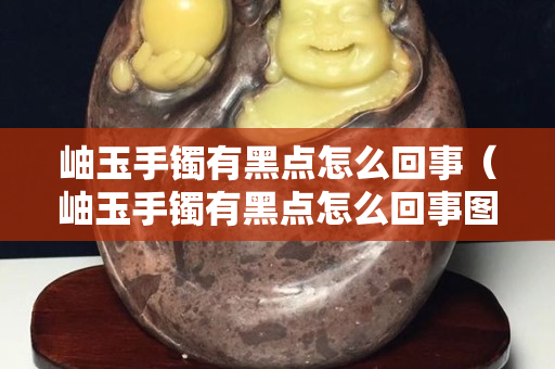 岫玉手鐲有黑點(diǎn)怎么回事（岫玉手鐲有黑點(diǎn)怎么回事圖片）