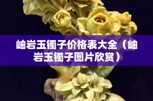 岫巖玉鐲子價格表大全（岫巖玉鐲子圖片欣賞）