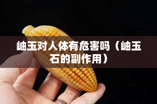 岫玉對人體有危害嗎（岫玉石的副作用）