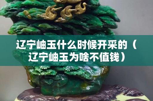 遼寧岫玉什么時(shí)候開采的（遼寧岫玉為啥不值錢）
