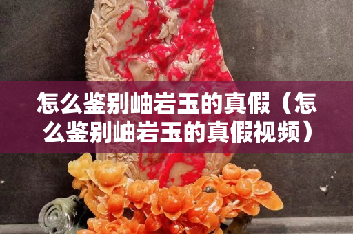 怎么鑒別岫巖玉的真假（怎么鑒別岫巖玉的真假視頻）