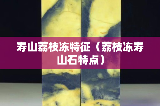 壽山荔枝凍特征（荔枝凍壽山石特點）