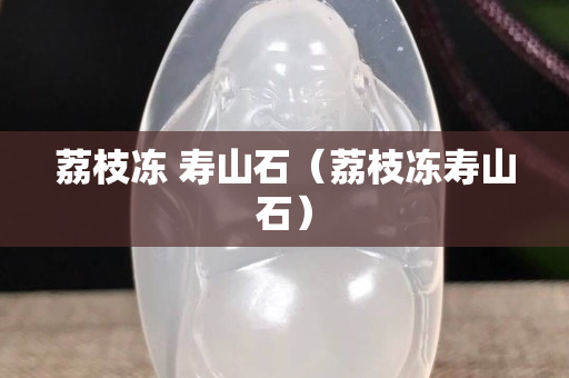荔枝凍 壽山石（荔枝凍壽山石）