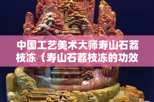 中國工藝美術大師壽山石荔枝凍（壽山石荔枝凍的功效與作用）