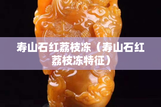 壽山石紅荔枝凍（壽山石紅荔枝凍特征）