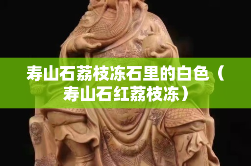 壽山石荔枝凍石里的白色（壽山石紅荔枝凍）