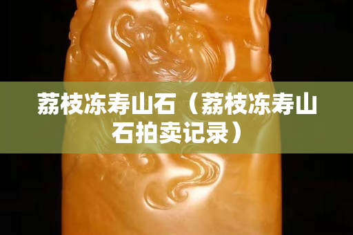 荔枝凍壽山石（荔枝凍壽山石拍賣記錄）