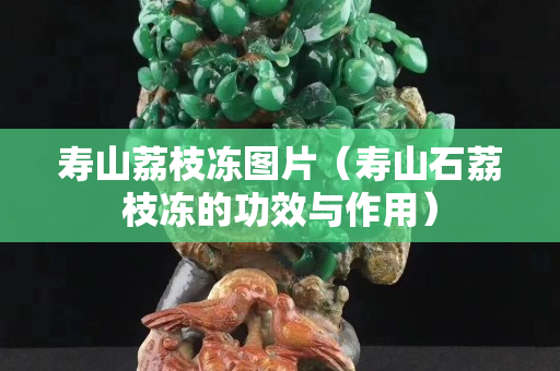 壽山荔枝凍圖片（壽山石荔枝凍的功效與作用）