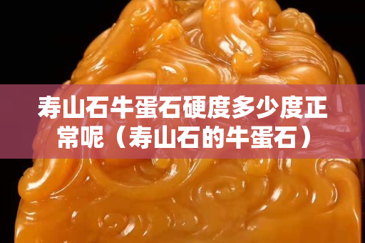 壽山石牛蛋石硬度多少度正常呢（壽山石的牛蛋石）