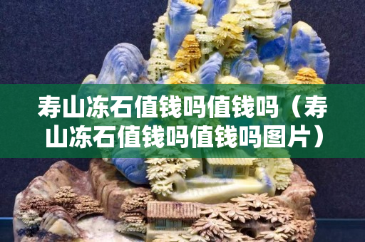 壽山凍石值錢嗎值錢嗎（壽山凍石值錢嗎值錢嗎圖片）