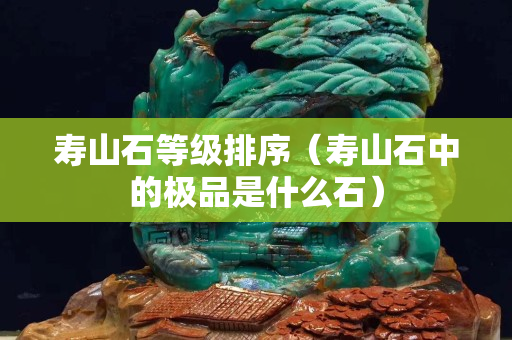 壽山石等級排序（壽山石中的極品是什么石）