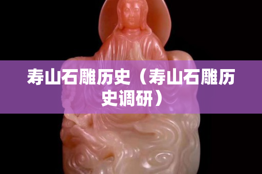 壽山石雕歷史（壽山石雕歷史調研）