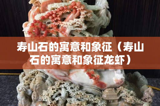 壽山石的寓意和象征（壽山石的寓意和象征龍蝦）
