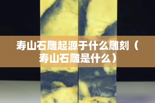壽山石雕起源于什么雕刻（壽山石雕是什么）