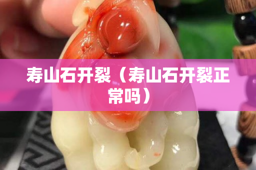 壽山石開裂（壽山石開裂正常嗎）