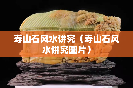 壽山石風水講究（壽山石風水講究圖片）