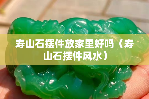 壽山石擺件放家里好嗎（壽山石擺件風水）