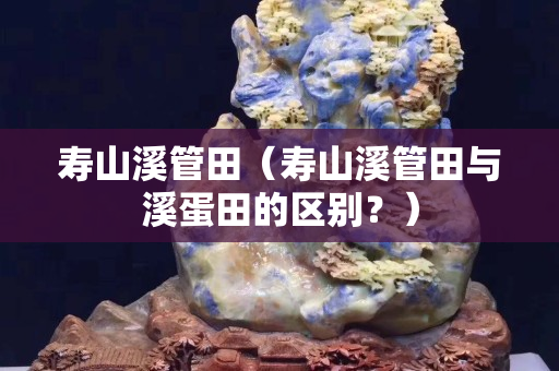 壽山溪管田（壽山溪管田與溪蛋田的區別？）
