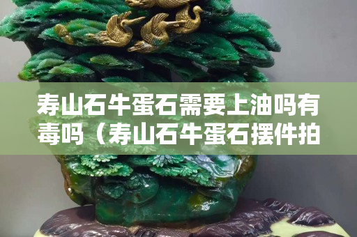 壽山石牛蛋石需要上油嗎有毒嗎（壽山石牛蛋石擺件拍賣）