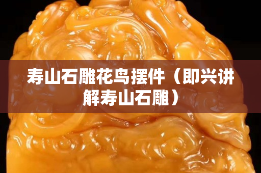 壽山石雕花鳥擺件（即興講解壽山石雕）