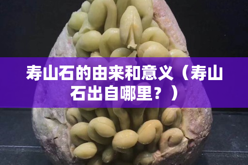 壽山石的由來和意義（壽山石出自哪里？）
