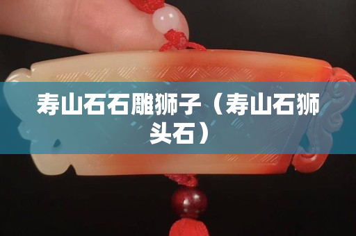壽山石石雕獅子（壽山石獅頭石）