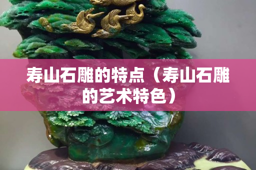 壽山石雕的特點（壽山石雕的藝術特色）