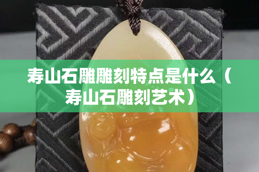 壽山石雕雕刻特點是什么（壽山石雕刻藝術）