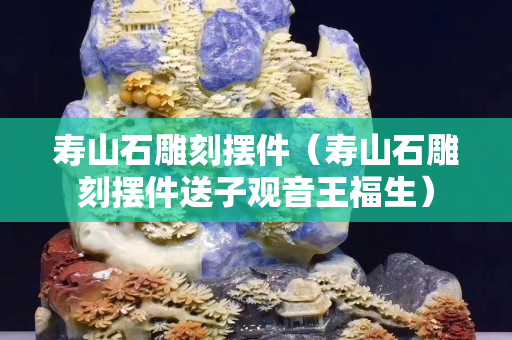 壽山石雕刻擺件（壽山石雕刻擺件送子觀音王福生）