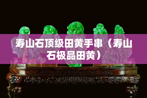 壽山石頂級田黃手串（壽山石極品田黃）