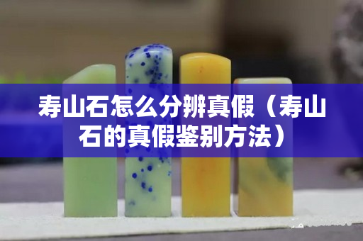 壽山石怎么分辨真假（壽山石的真假鑒別方法）