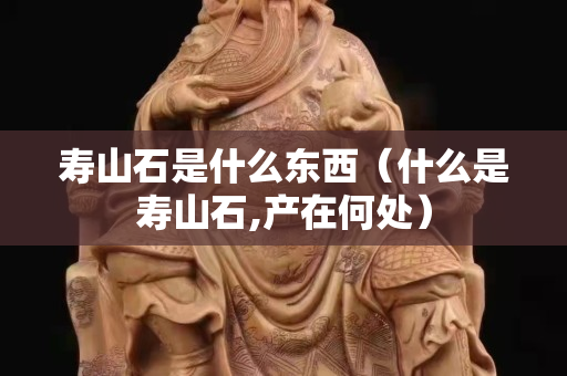 壽山石是什么東西（什么是壽山石,產(chǎn)在何處）