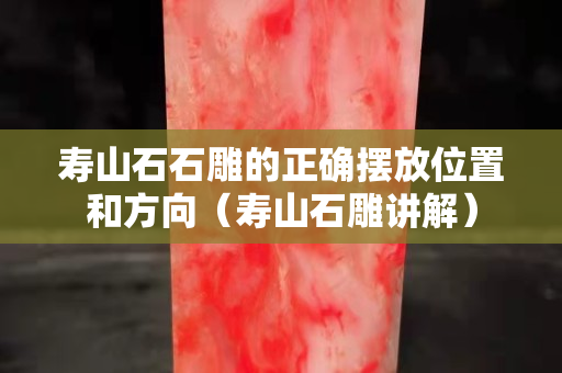 壽山石石雕的正確擺放位置和方向（壽山石雕講解）