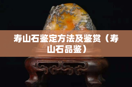 壽山石鑒定方法及鑒賞（壽山石品鑒）
