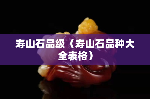 壽山石品級(jí)（壽山石品種大全表格）