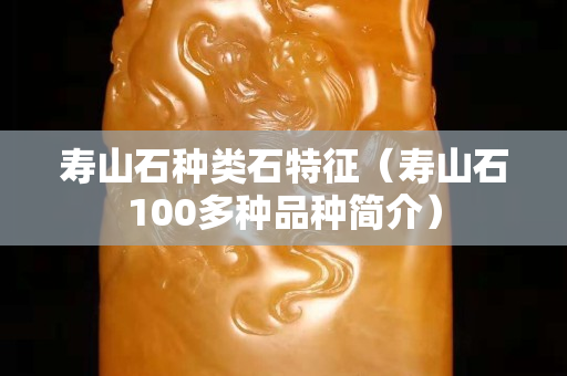 壽山石種類石特征（壽山石100多種品種簡介）