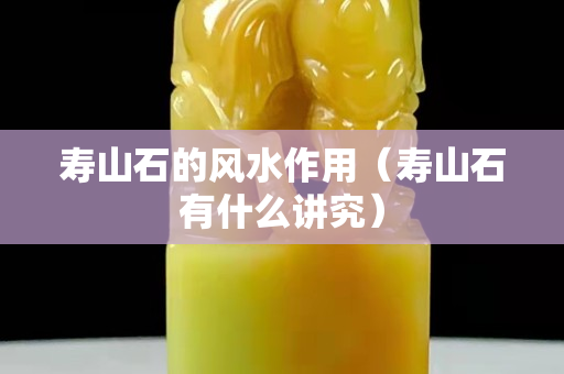 壽山石的風水作用（壽山石有什么講究）