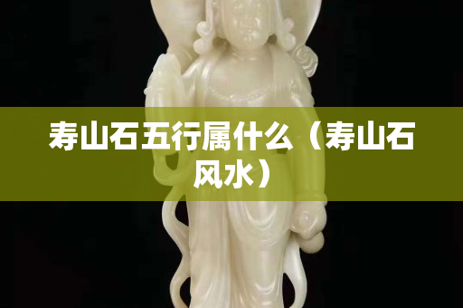 壽山石五行屬什么（壽山石風(fēng)水）