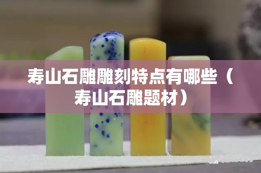 壽山石雕雕刻特點有哪些（壽山石雕題材）