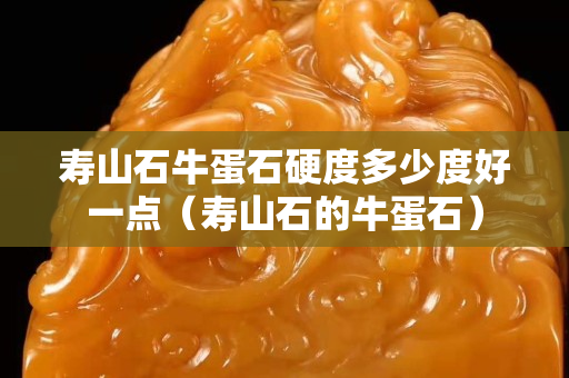 壽山石牛蛋石硬度多少度好一點（壽山石的牛蛋石）