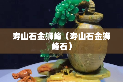 壽山石金獅峰（壽山石金獅峰石）