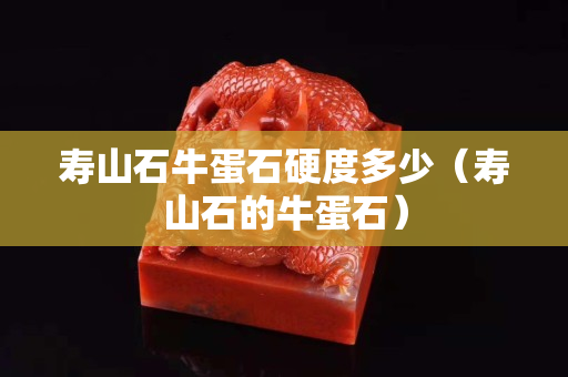 壽山石牛蛋石硬度多少（壽山石的牛蛋石）